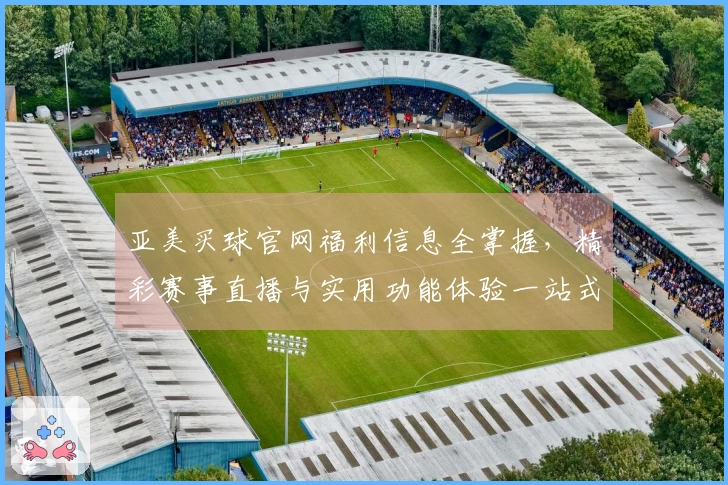 亚美买球官网福利信息全掌握，精彩赛事直播与实用功能体验一站式搞定