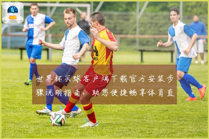 世界杯买球客户端下载官方安装步骤说明指南，助您便捷畅享体育直播