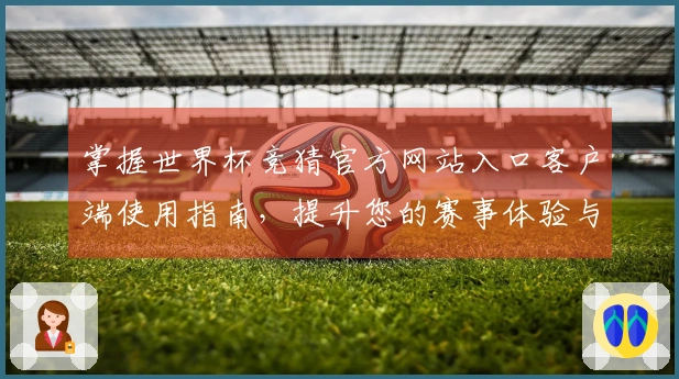 掌握世界杯竞猜官方网站入口客户端使用指南，提升您的赛事体验与互动乐趣