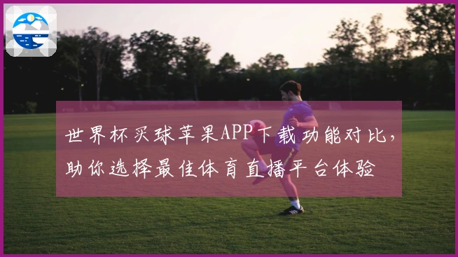 世界杯买球苹果APP下载功能对比,助你选择最佳体育直播平台体验