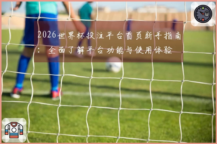 2026世界杯投注平台首页新手指南：全面了解平台功能与使用体验