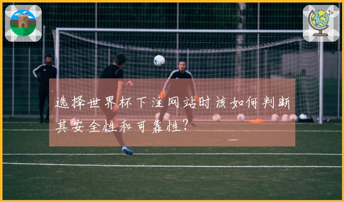 选择世界杯下注网站时该如何判断其安全性和可靠性？