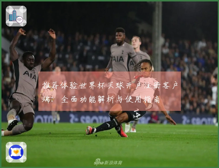 推荐体验世界杯买球开户注册客户端：全面功能解析与使用指南