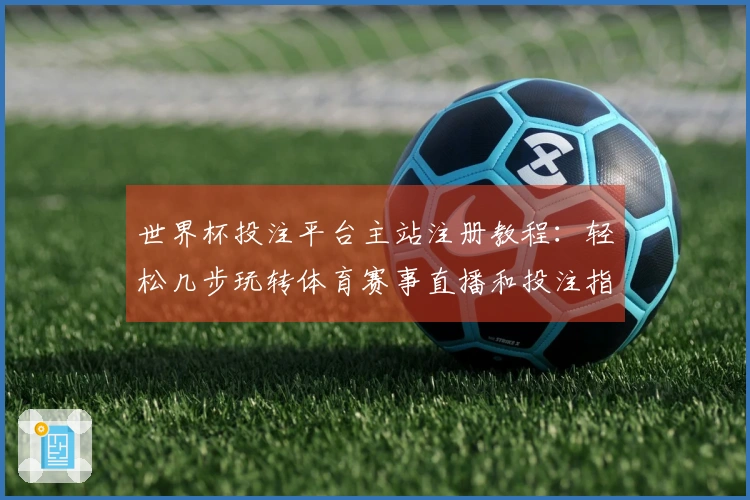 世界杯投注平台主站注册教程：轻松几步玩转体育赛事直播和投注指南