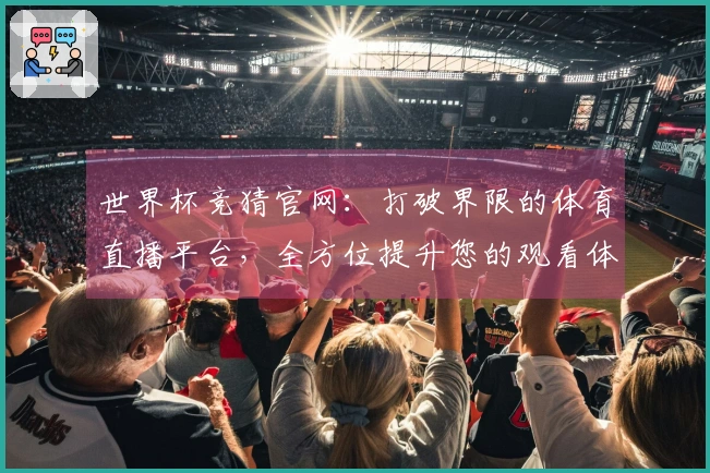 世界杯竞猜官网：打破界限的体育直播平台，全方位提升您的观看体验