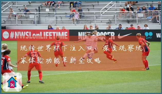玩转世界杯下注入口，深度观察玩家体验功能革新全攻略