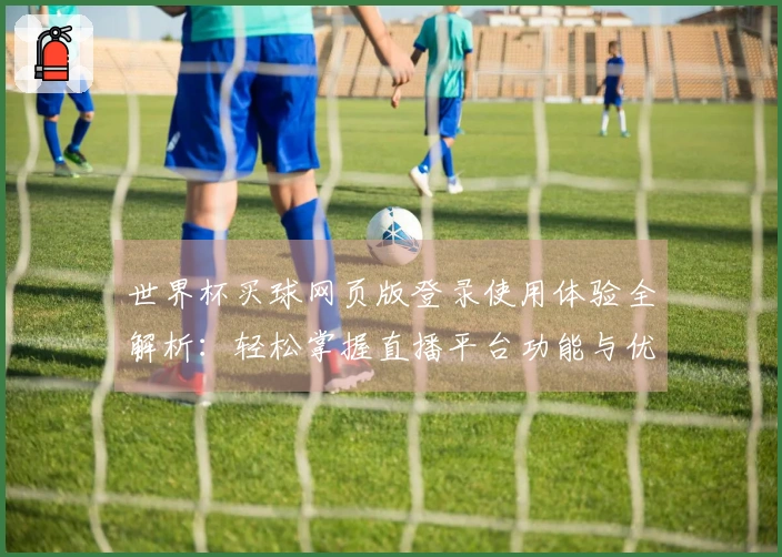 世界杯买球网页版登录使用体验全解析：轻松掌握直播平台功能与优势