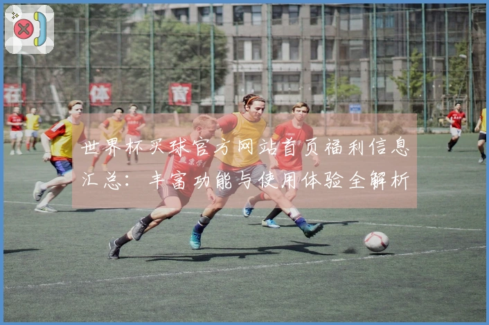 世界杯买球官方网站首页福利信息汇总：丰富功能与使用体验全解析