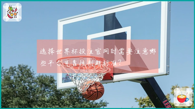 选择世界杯投注官网时需要注意哪些平台可靠性判断标准？