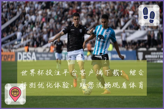 世界杯投注平台客户端下载：综合评测优化体验，助您流畅观看体育直播