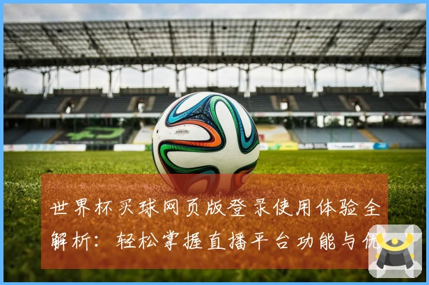 世界杯买球网页版登录使用体验全解析：轻松掌握直播平台功能与优势