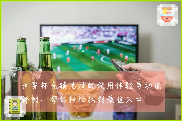 世界杯竞猜地址的使用体验与功能评测，帮你轻松找到最佳入口