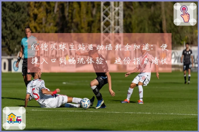 亿德买球主站活动福利全知道：便捷入口到畅玩体验，这份指南请收好
