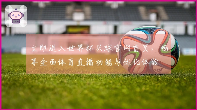 立即进入世界杯买球官网首页，畅享全面体育直播功能与优化体验