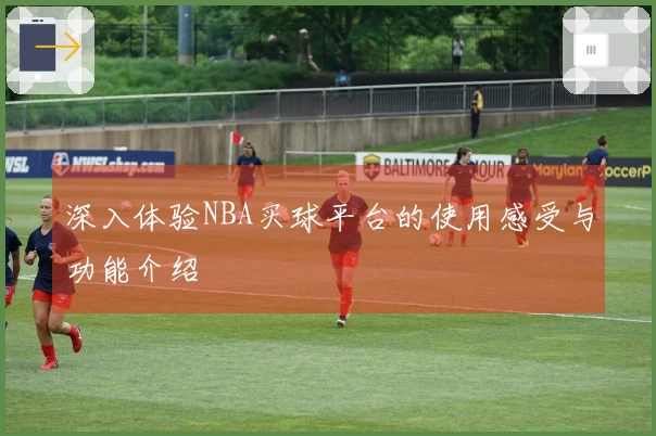 深入体验NBA买球平台的使用感受与功能介绍