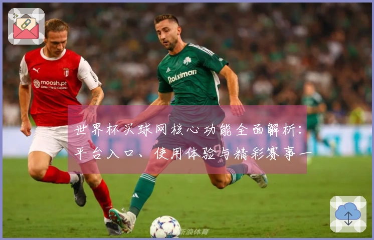 世界杯买球网核心功能全面解析：平台入口、使用体验与精彩赛事一手掌握