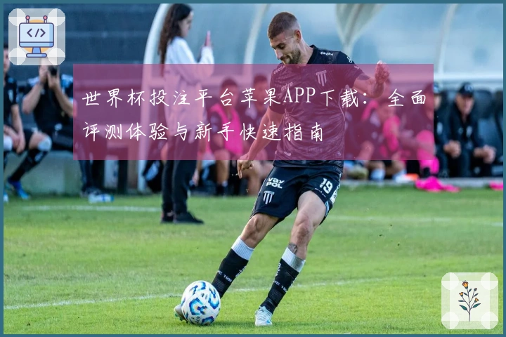 世界杯投注平台苹果APP下载:全面评测体验与新手快速指南