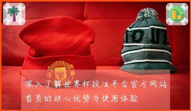 深入了解世界杯投注平台官方网站首页的核心优势与使用体验