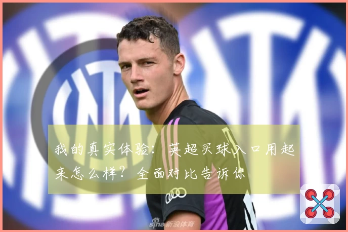 我的真实体验：英超买球入口用起来怎么样？全面对比告诉你