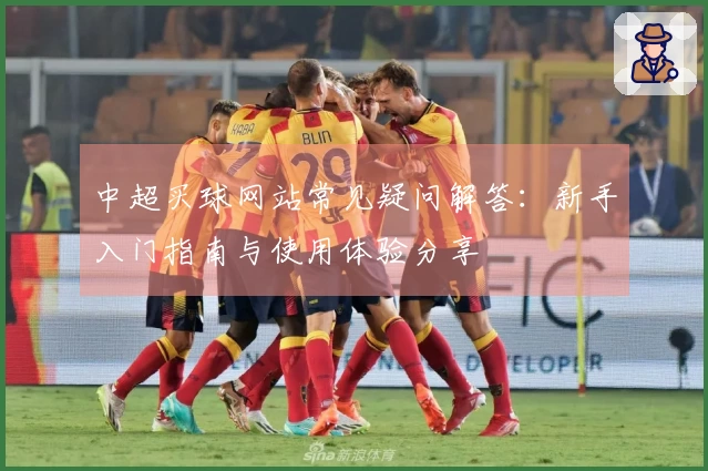 中超买球网站常见疑问解答：新手入门指南与使用体验分享