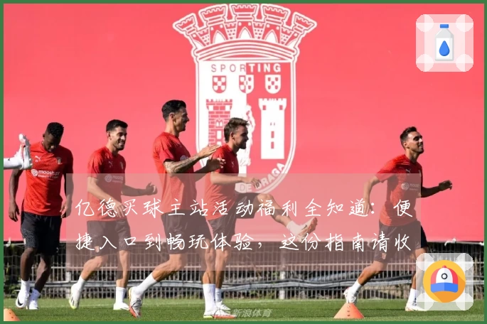 亿德买球主站活动福利全知道：便捷入口到畅玩体验，这份指南请收好