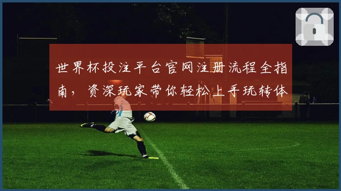 世界杯投注平台官网注册流程全指南，资深玩家带你轻松上手玩转体育直播