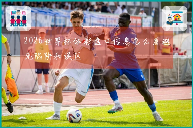 2026世界杯体彩盘口信息怎么看避免陷阱和误区