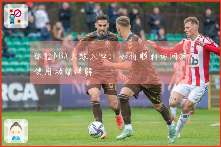 体验NBA买球入口：如何顺利访问及使用功能详解