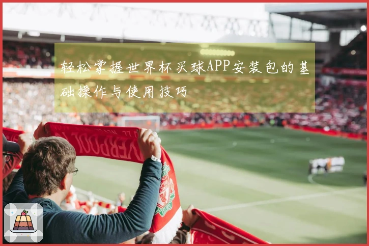 轻松掌握世界杯买球APP安装包的基础操作与使用技巧