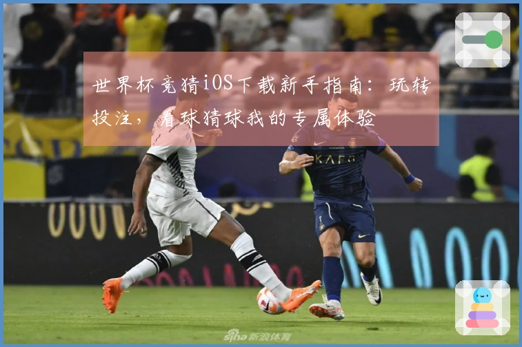 世界杯竞猜iOS下载新手指南：玩转投注，看球猜球我的专属体验
