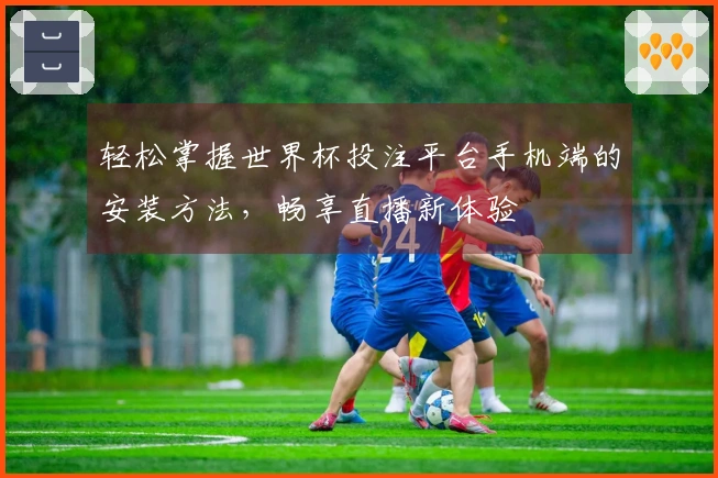 轻松掌握世界杯投注平台手机端的安装方法，畅享直播新体验