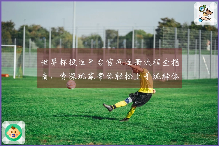 世界杯投注平台官网注册流程全指南，资深玩家带你轻松上手玩转体育直播