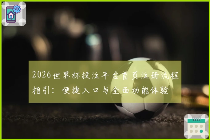 2026世界杯投注平台首页注册流程指引：便捷入口与全面功能体验