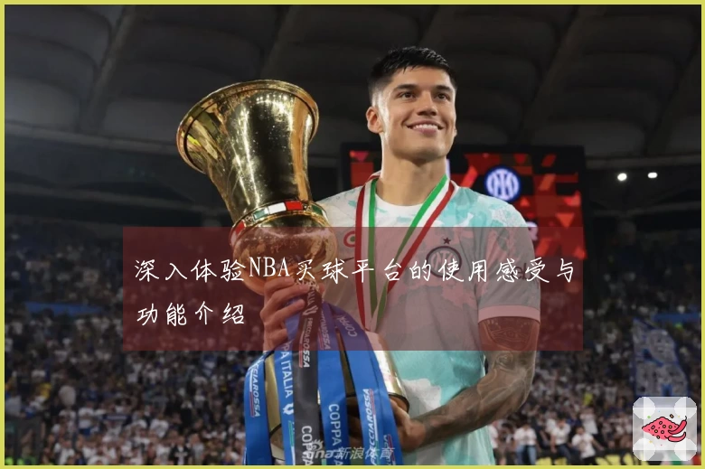 深入体验NBA买球平台的使用感受与功能介绍