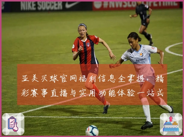 亚美买球官网福利信息全掌握，精彩赛事直播与实用功能体验一站式搞定