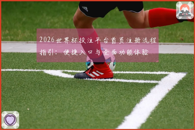 2026世界杯投注平台首页注册流程指引：便捷入口与全面功能体验