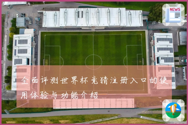 全面评测世界杯竞猜注册入口的使用体验与功能介绍
