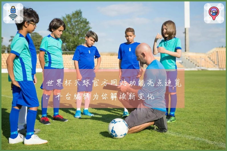 世界杯买球官方网站功能亮点速览:平台编辑为你解读新变化